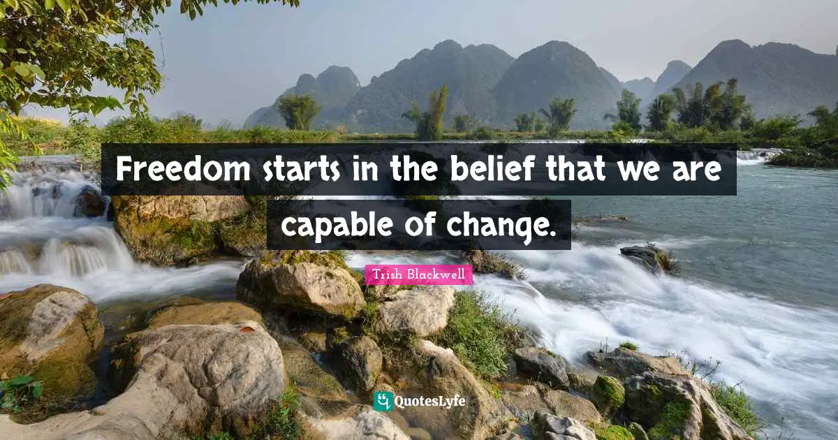 Freedom starts in the belief that we are capable of change.