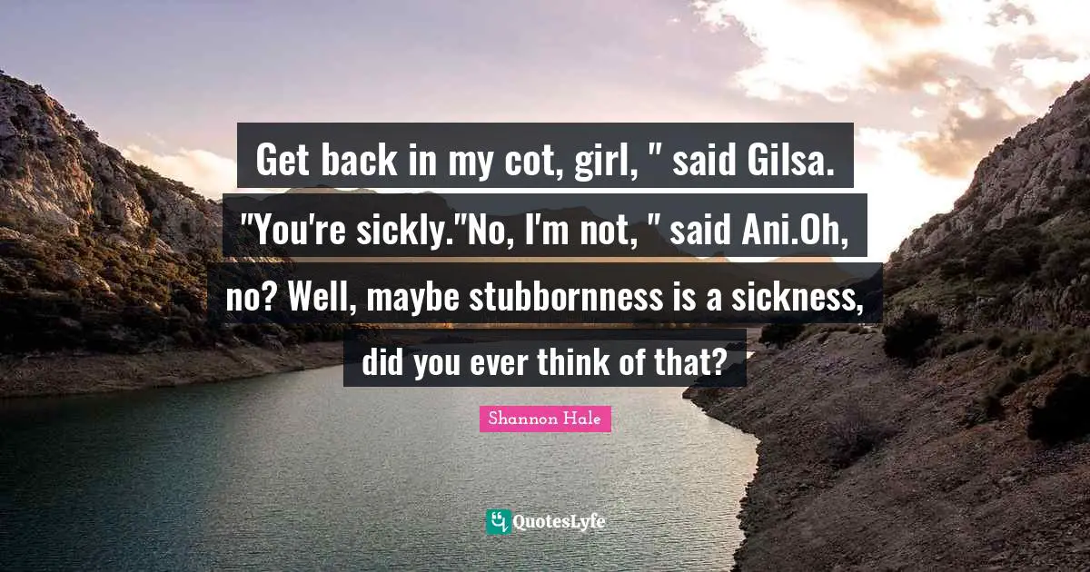 Get back in my cot, girl, " said Gilsa. "You're sickly."No, I'm not, " said Ani.Oh, no? Well, maybe stubbornness is a sickness, did you ever think of that?