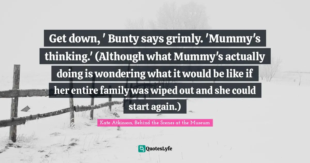 Get down, ' Bunty says grimly. 'Mummy's thinking.' (Although what Mummy's actually doing is wondering what it would be like if her entire family was wiped out and she could start again.)