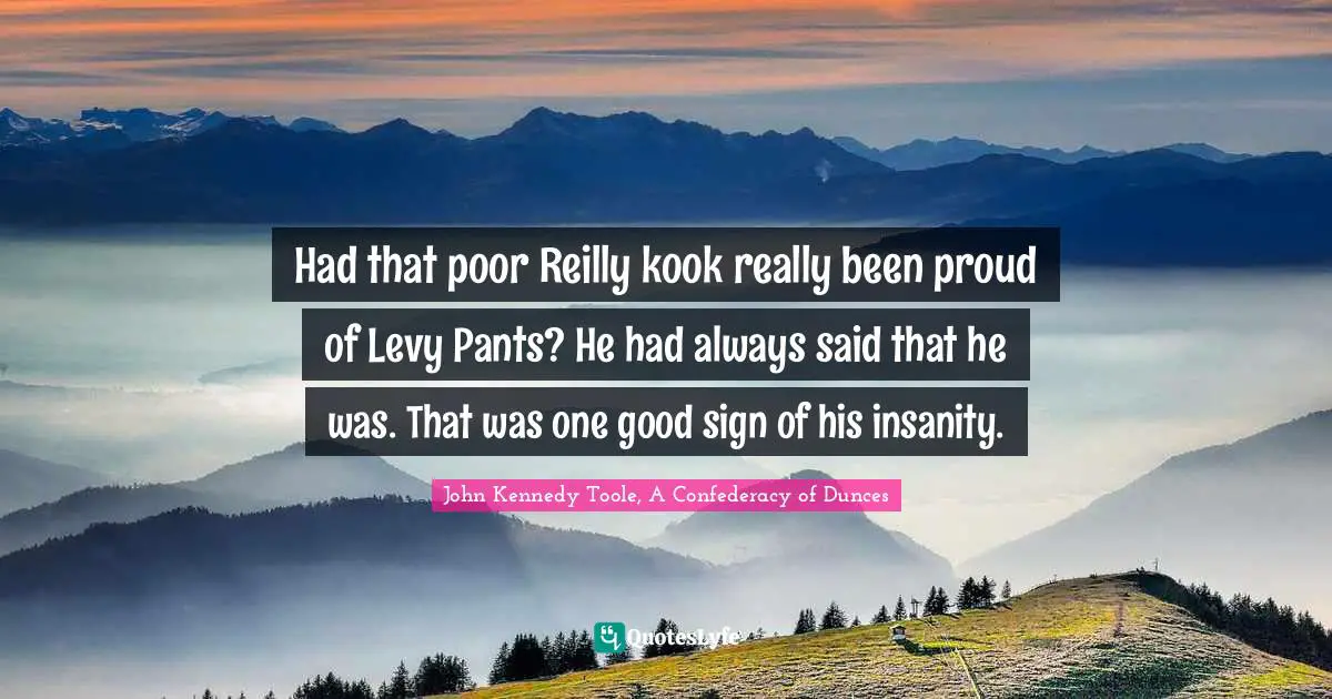 John Kennedy Toole Quotes: "Had that poor Reilly kook really been proud of Levy Pants? He had always said that he was. That was one good sign of his insanity."