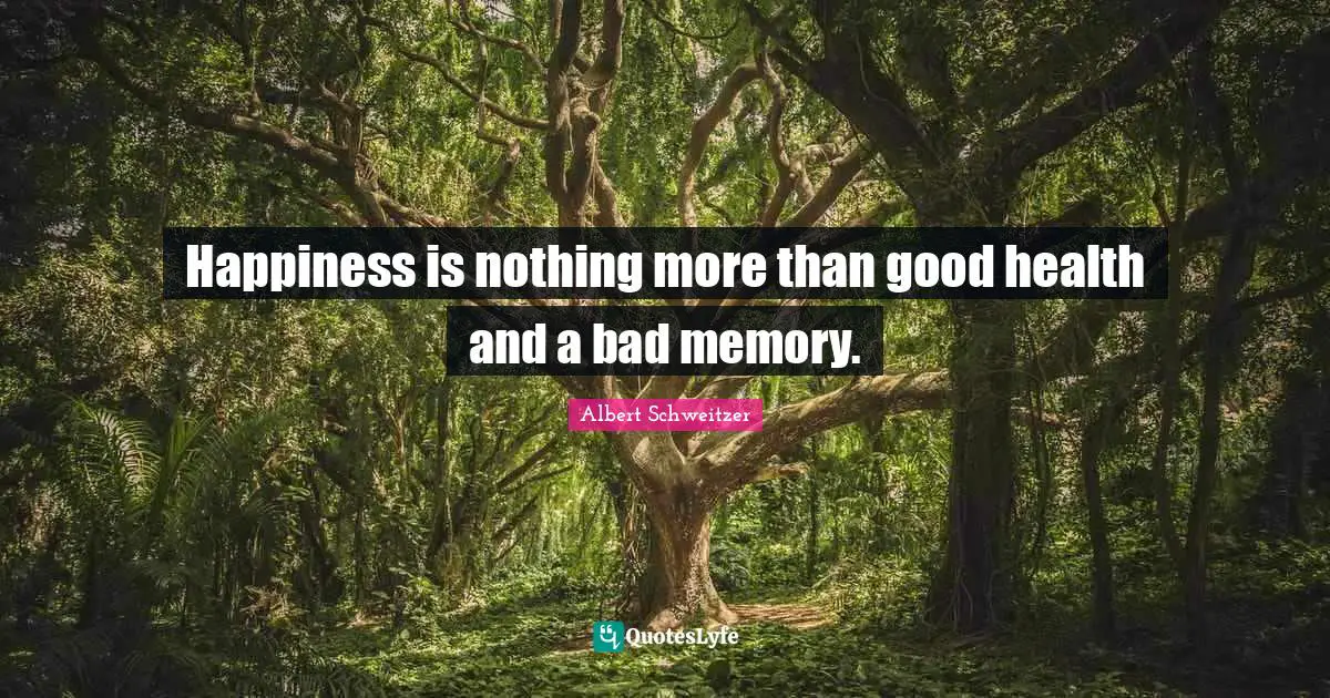 Albert Schweitzer Quotes: "Happiness is nothing more than good health and a bad memory."