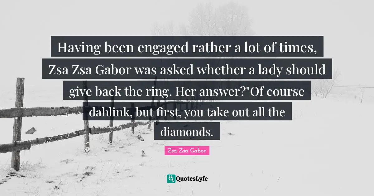Having been engaged rather a lot of times, Zsa Zsa Gabor was asked whether a lady should give back the ring. Her answer?"Of course dahlink, but first, you take out all the diamonds.