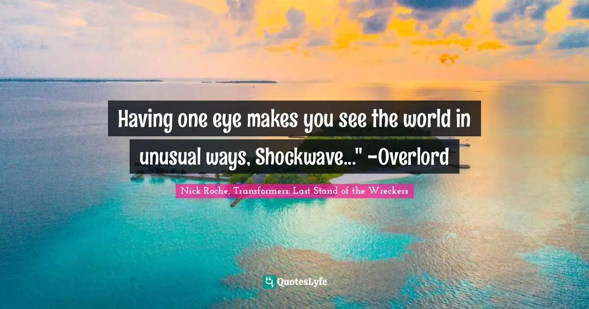 Having one eye makes you see the world in unusual ways, Shockwave..." -Overlord