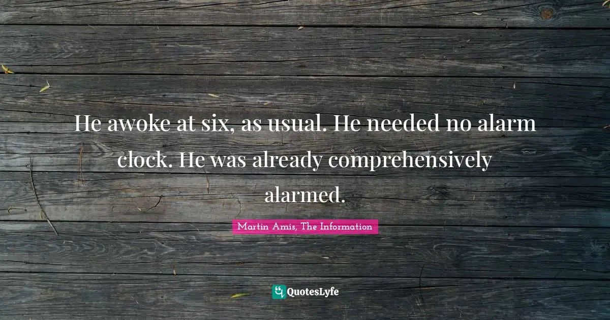 Martin Amis Quotes: "He awoke at six, as usual. He needed no alarm clock. He was already comprehensively alarmed."