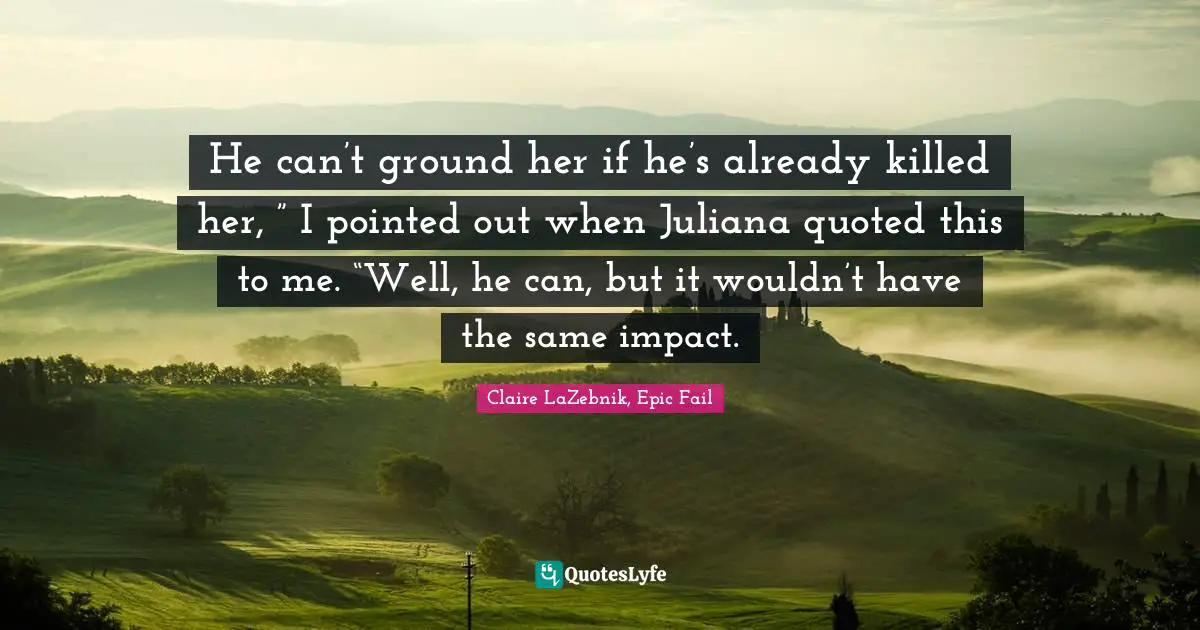 He can’t ground her if he’s already killed her, ” I pointed out when Juliana quoted this to me. “Well, he can, but it wouldn’t have the same impact.