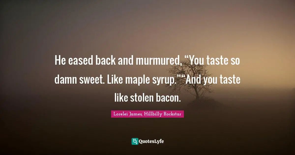Reference Quotes: "He eased back and murmured, “You taste so damn sweet. Like maple syrup.”“And you taste like stolen bacon."