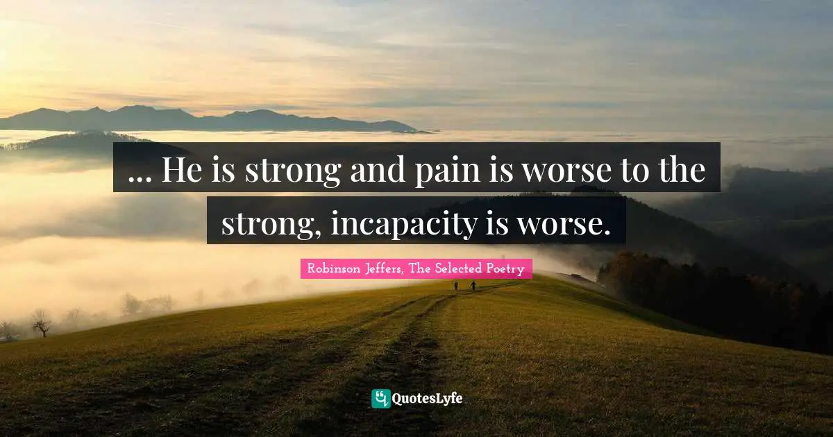 ... He is strong and pain is worse to the strong, incapacity is worse.