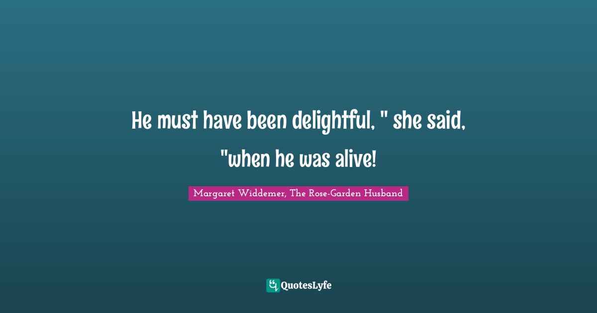 He must have been delightful, " she said, "when he was alive!