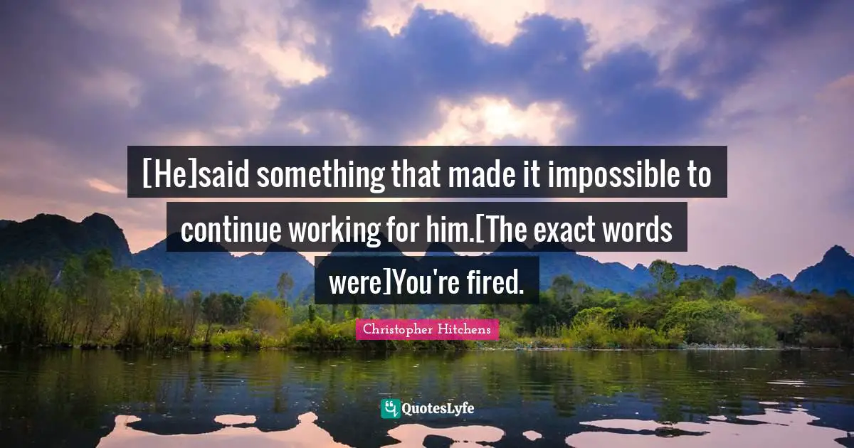 [He]said something that made it impossible to continue working for him.[The exact words were]You're fired.