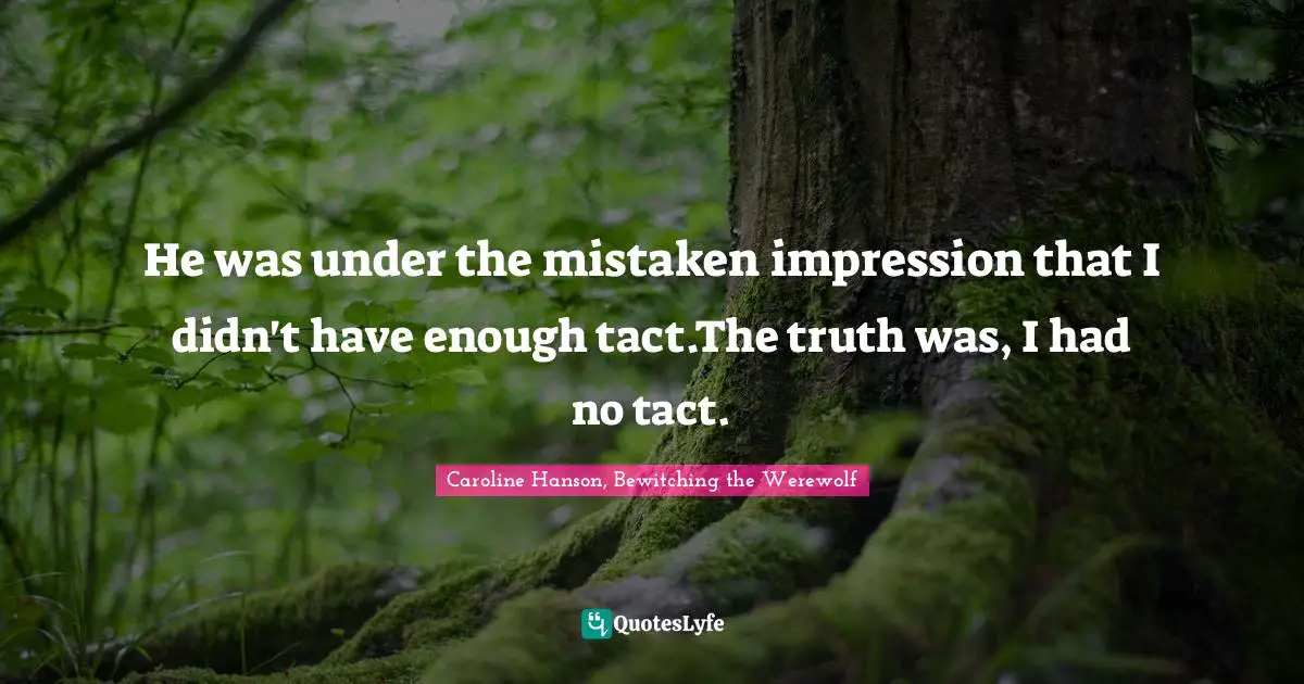 He was under the mistaken impression that I didn't have enough tact.The truth was, I had no tact.