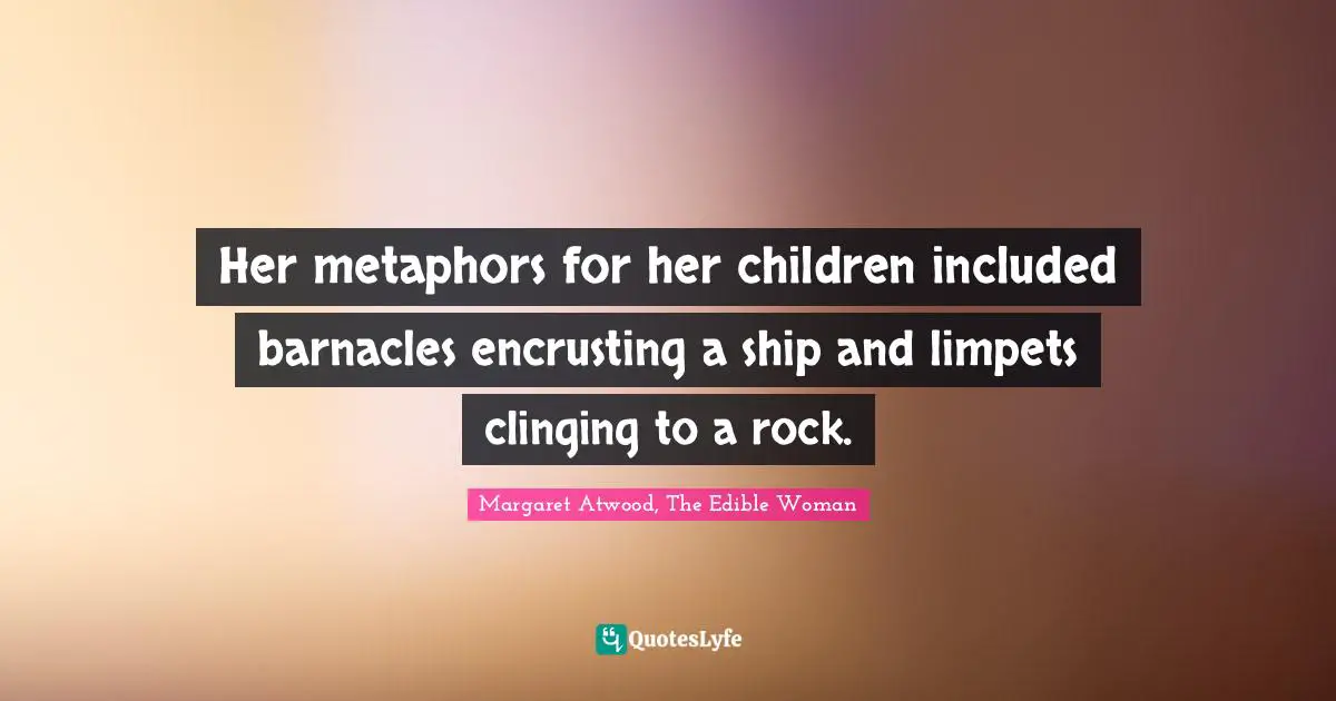 Her metaphors for her children included barnacles encrusting a ship and limpets clinging to a rock.