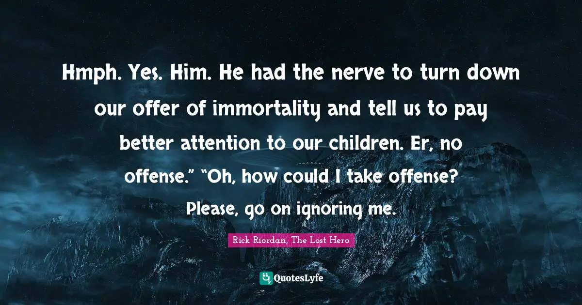 Rick Riordan, The Lost Hero Quotes: "Hmph. Yes. Him. He had the nerve to turn down our offer of immortality and tell us to pay better attention to our children. Er, no offense.” “Oh, how could I take offense? Please, go on ignoring me."