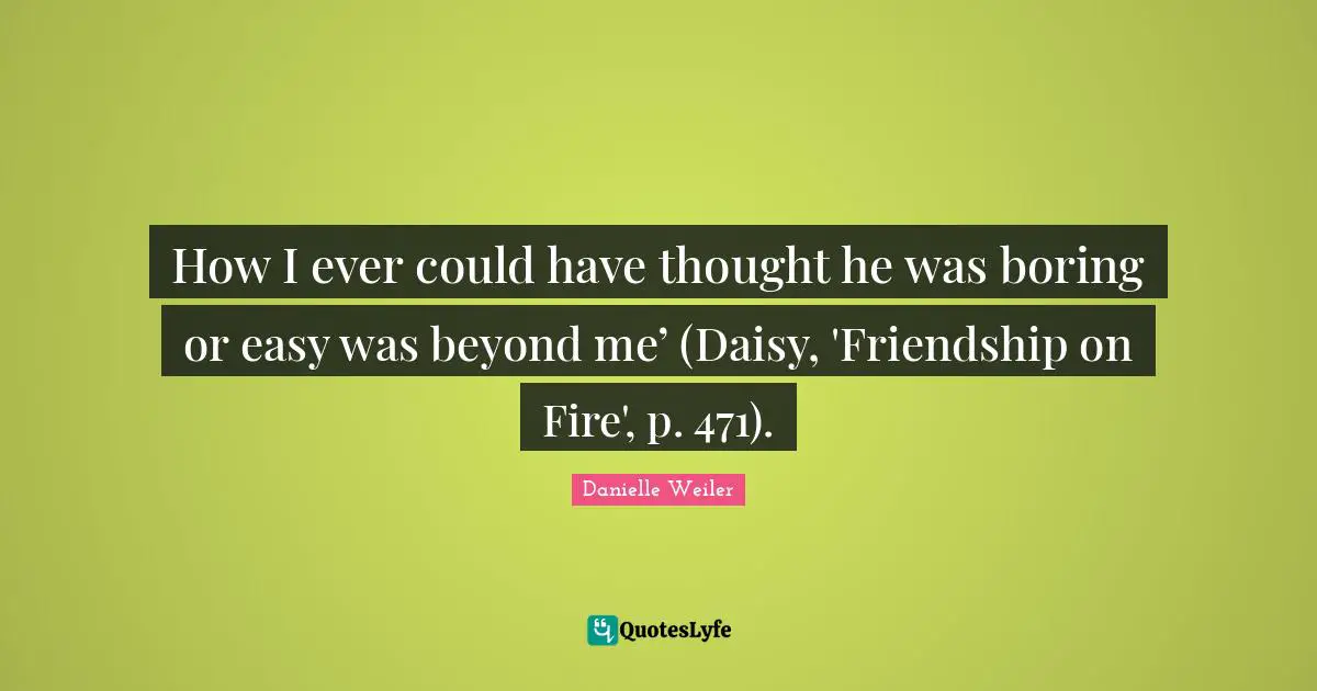 How I ever could have thought he was boring or easy was beyond me’ (Daisy, 'Friendship on Fire', p. 471).