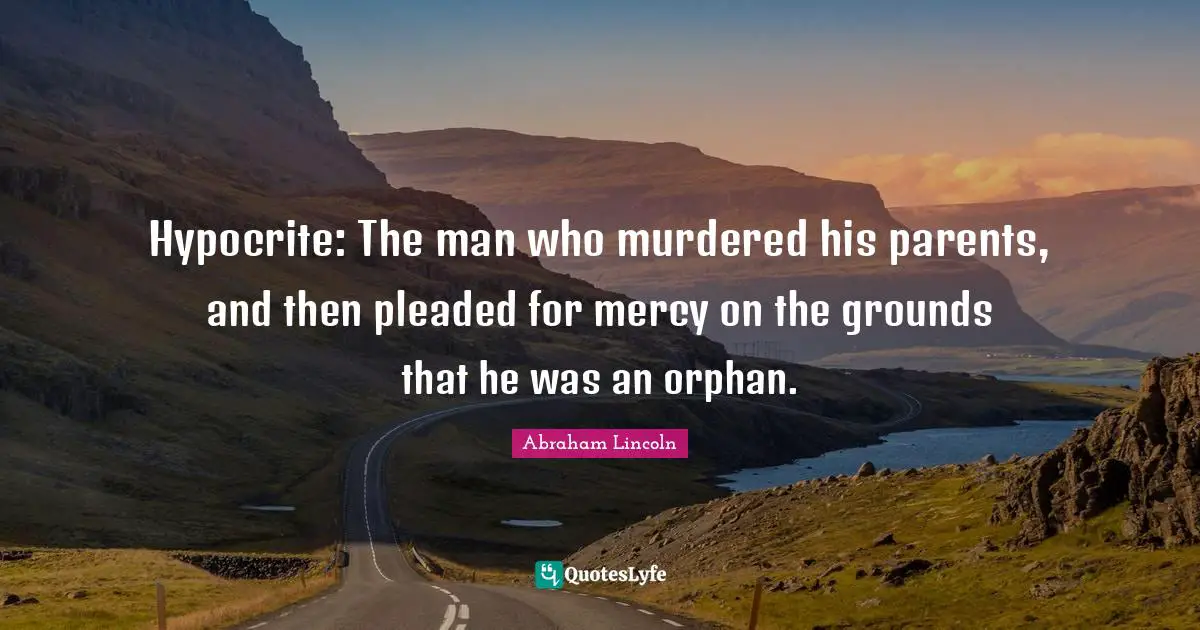 Abraham Lincoln Quotes: Hypocrite: The man who murdered his parents, and then pleaded for mercy on the grounds that he was an orphan.
