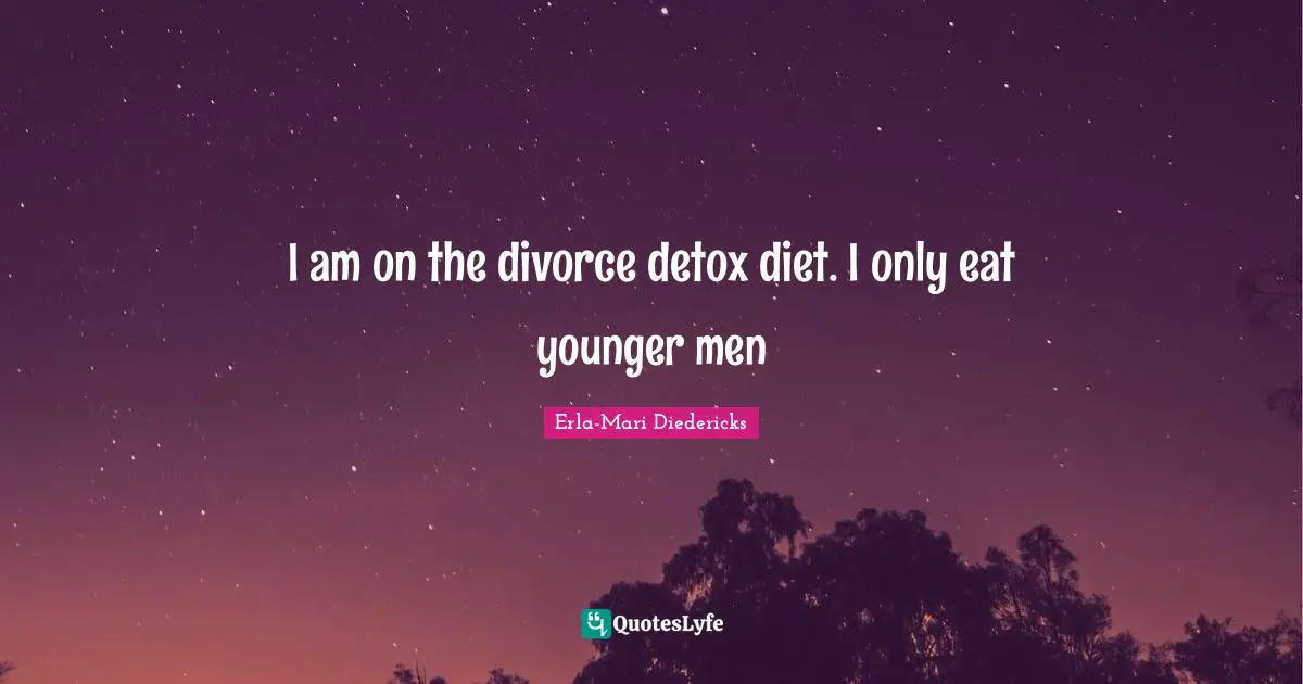 I am on the divorce detox diet. I only eat younger men