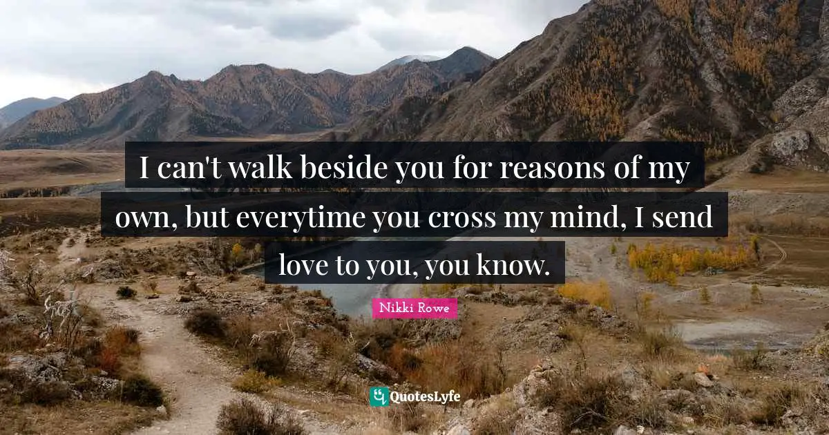 I can't walk beside you for reasons of my own, but everytime you cross my mind, I send love to you, you know.