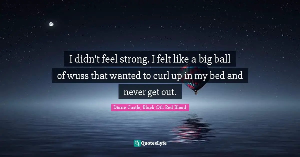 I didn't feel strong. I felt like a big ball of wuss that wanted to curl up in my bed and never get out.
