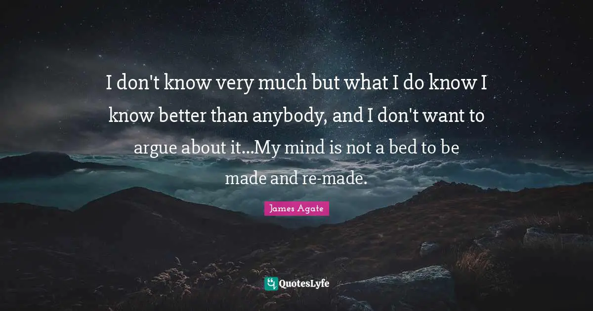 I don't know very much but what I do know I know better than anybody, and I don't want to argue about it…My mind is not a bed to be made and re-made.