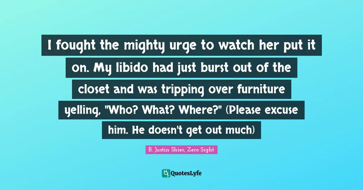 I fought the mighty urge to watch her put it on. My libido had just burst out of the closet and was tripping over furniture yelling, "Who? What? Where?" (Please excuse him. He doesn't get out much)