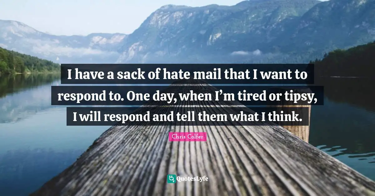 I have a sack of hate mail that I want to respond to. One day, when I’m tired or tipsy, I will respond and tell them what I think.