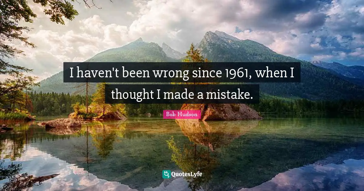 I haven't been wrong since 1961, when I thought I made a mistake.