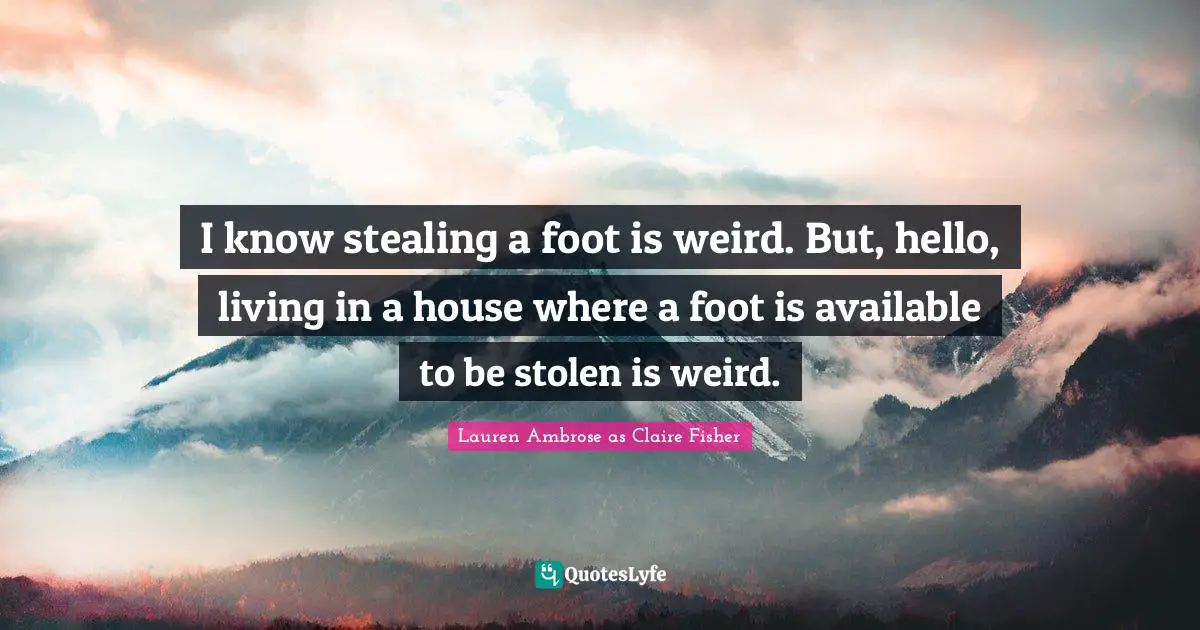 I know stealing a foot is weird. But, hello, living in a house where a foot is available to be stolen is weird.