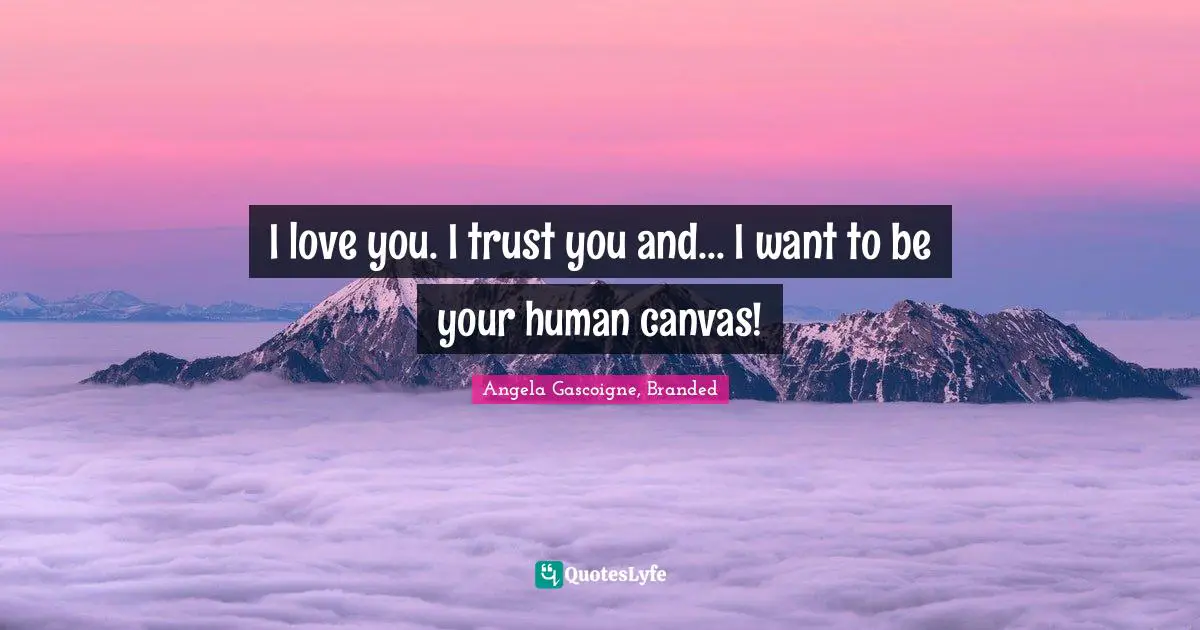 I love you. I trust you and... I want to be your human canvas!