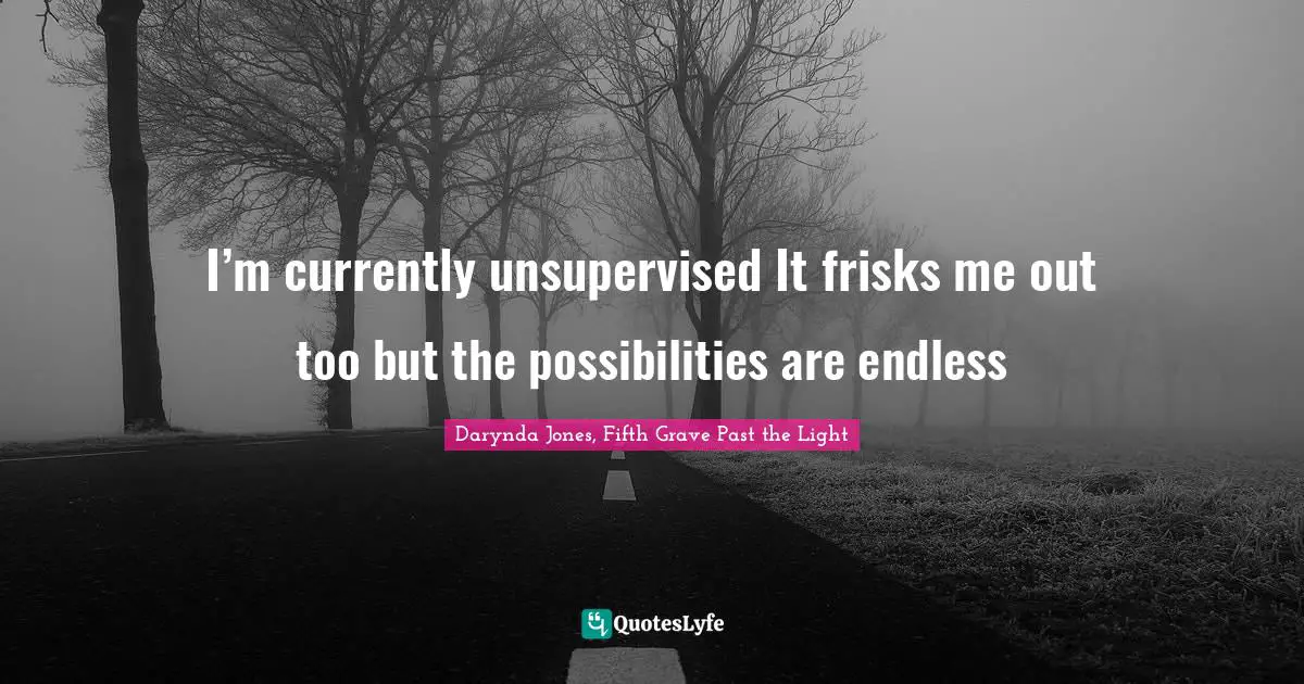 I’m currently unsupervised It frisks me out too but the possibilities are endless