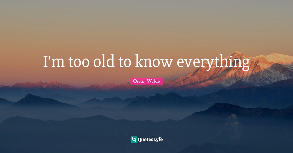 I'm too old to know everything
