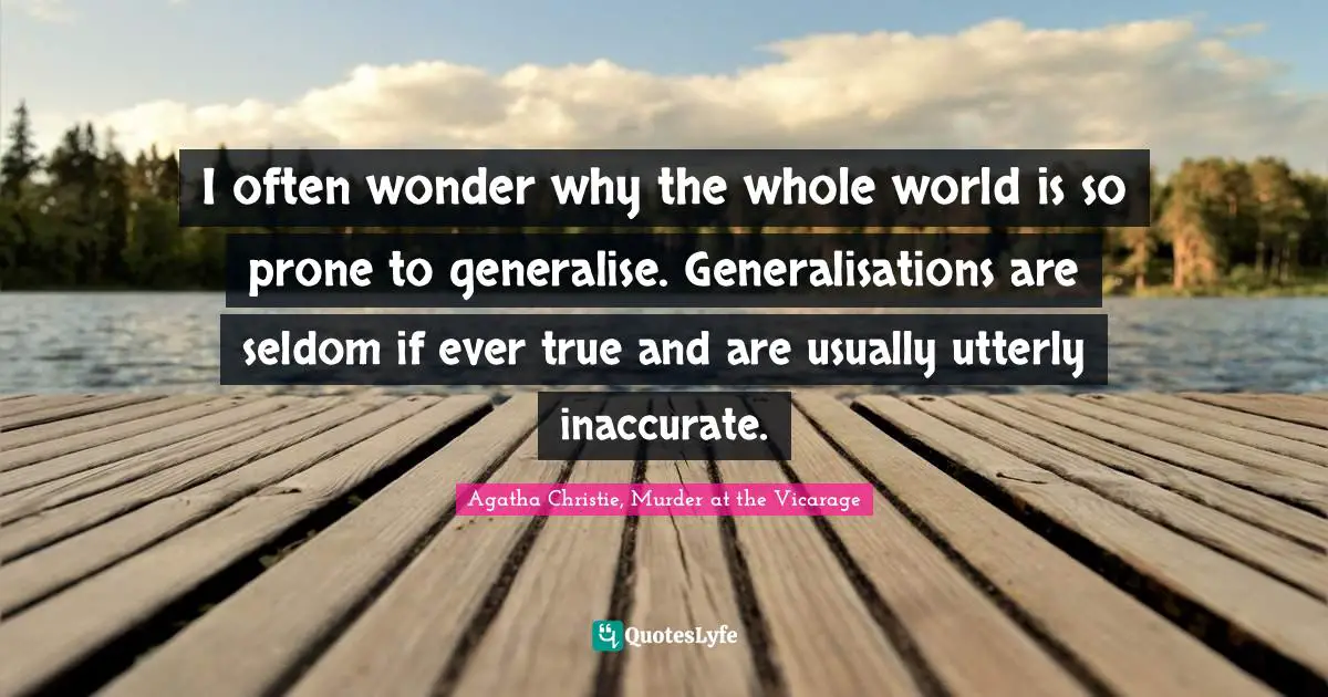 I often wonder why the whole world is so prone to generalise. Generalisations are seldom if ever true and are usually utterly inaccurate.