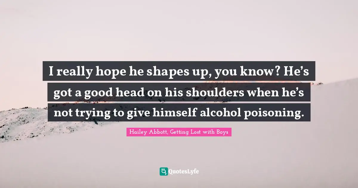 I really hope he shapes up, you know? He’s got a good head on his shoulders when he’s not trying to give himself alcohol poisoning.