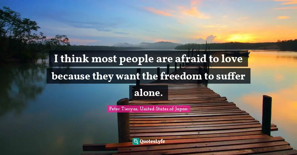 I think most people are afraid to love because they want the freedom to suffer alone.