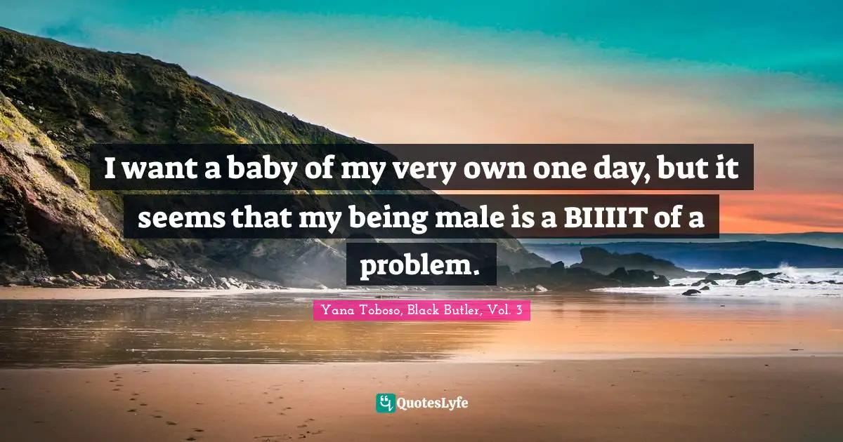 I want a baby of my very own one day, but it seems that my being male is a BIIIIT of a problem.