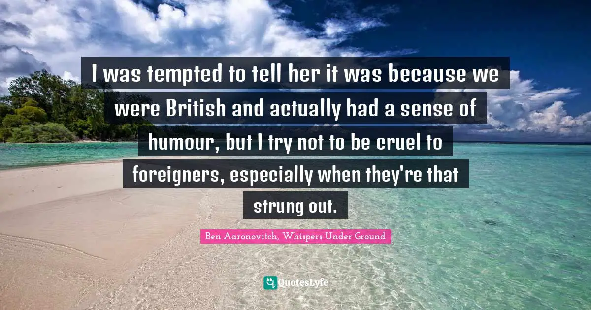 I was tempted to tell her it was because we were British and actually had a sense of humour, but I try not to be cruel to foreigners, especially when they're that strung out.