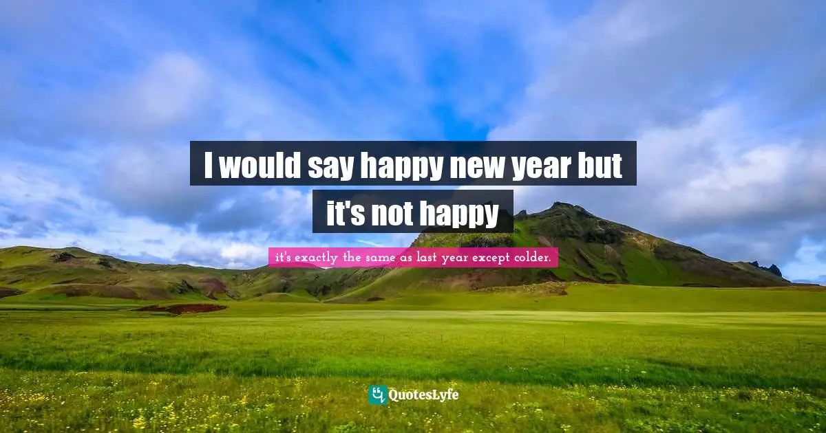 I would say happy new year but it's not happy