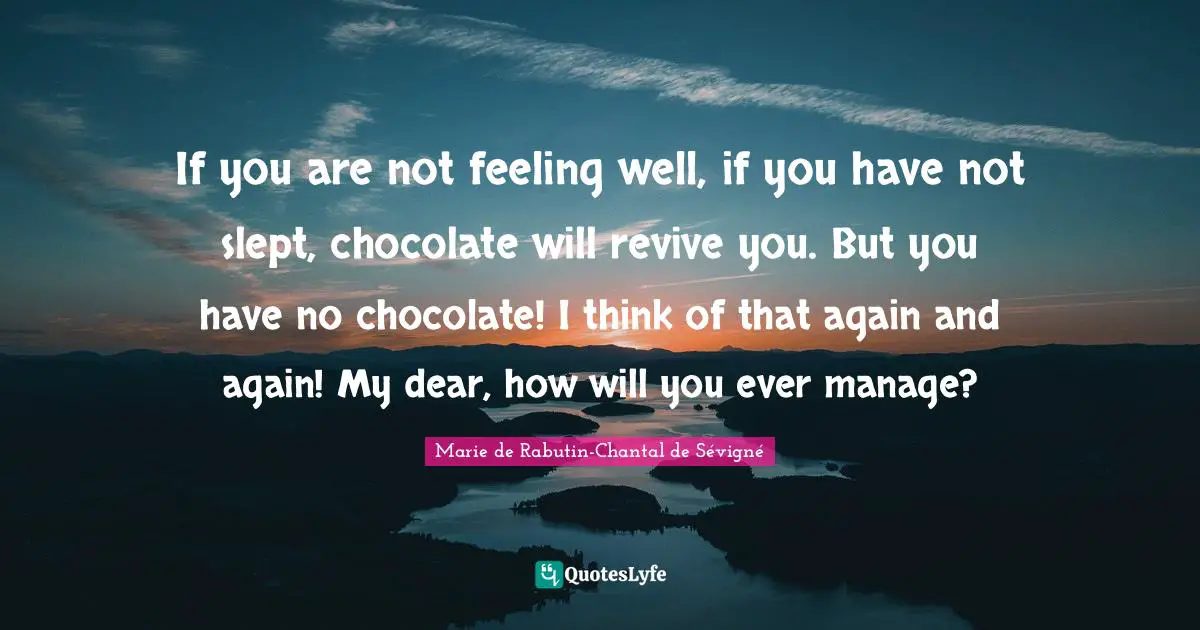 If you are not feeling well, if you have not slept, chocolate will revive you. But you have no chocolate! I think of that again and again! My dear, how will you ever manage?