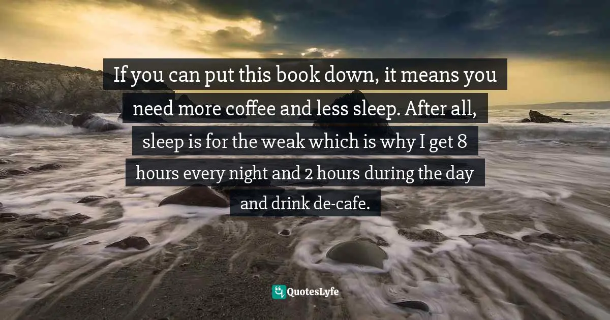 If you can put this book down, it means you need more coffee and less sleep. After all, sleep is for the weak which is why I get 8 hours every night and 2 hours during the day and drink de-cafe.