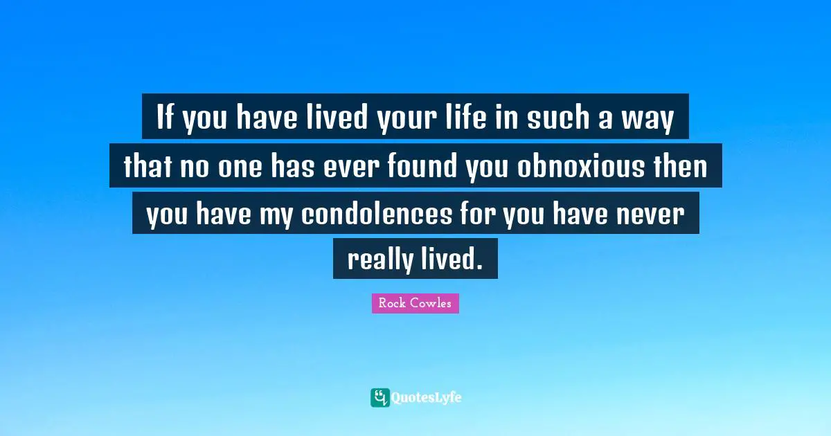 If you have lived your life in such a way that no one has ever found you obnoxious then you have my condolences for you have never really lived.