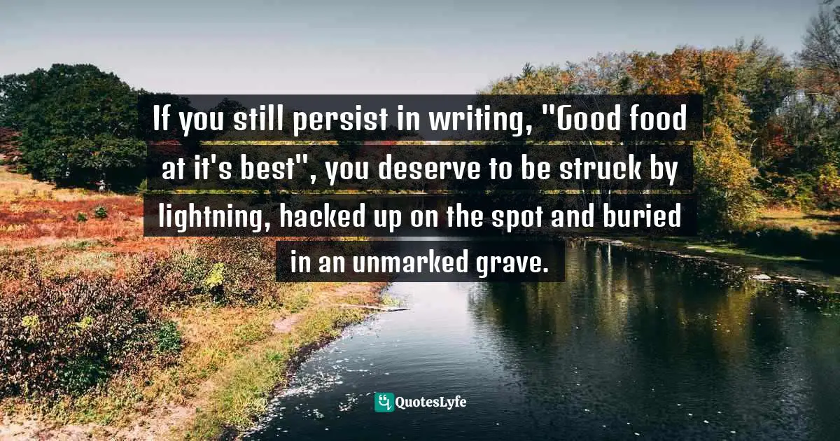 If you still persist in writing, "Good food at it's best", you deserve to be struck by lightning, hacked up on the spot and buried in an unmarked grave.