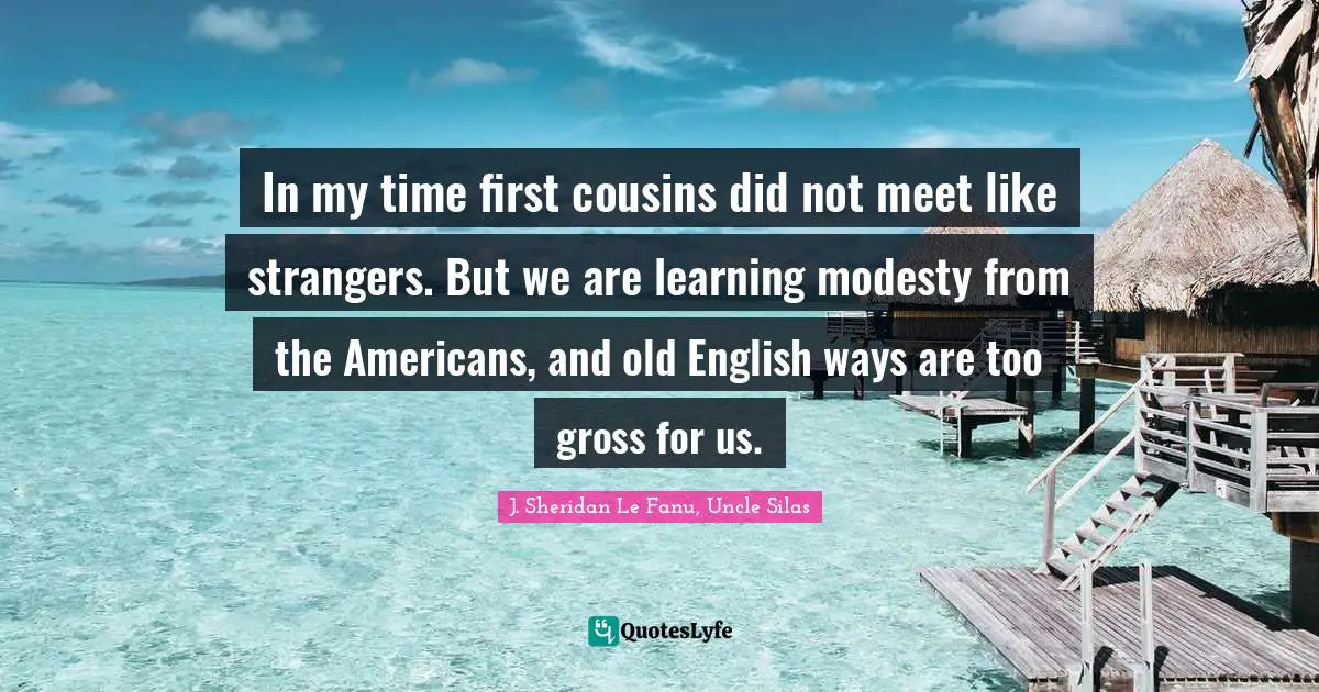 In my time first cousins did not meet like strangers. But we are learning modesty from the Americans, and old English ways are too gross for us.