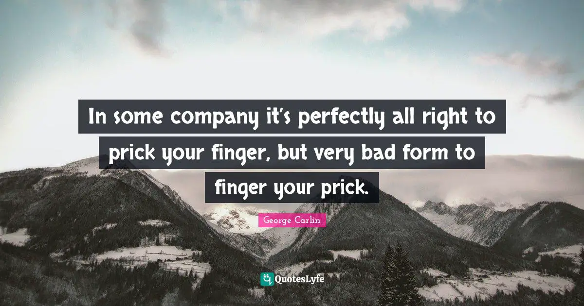 In some company it’s perfectly all right to prick your finger, but very bad form to finger your prick.