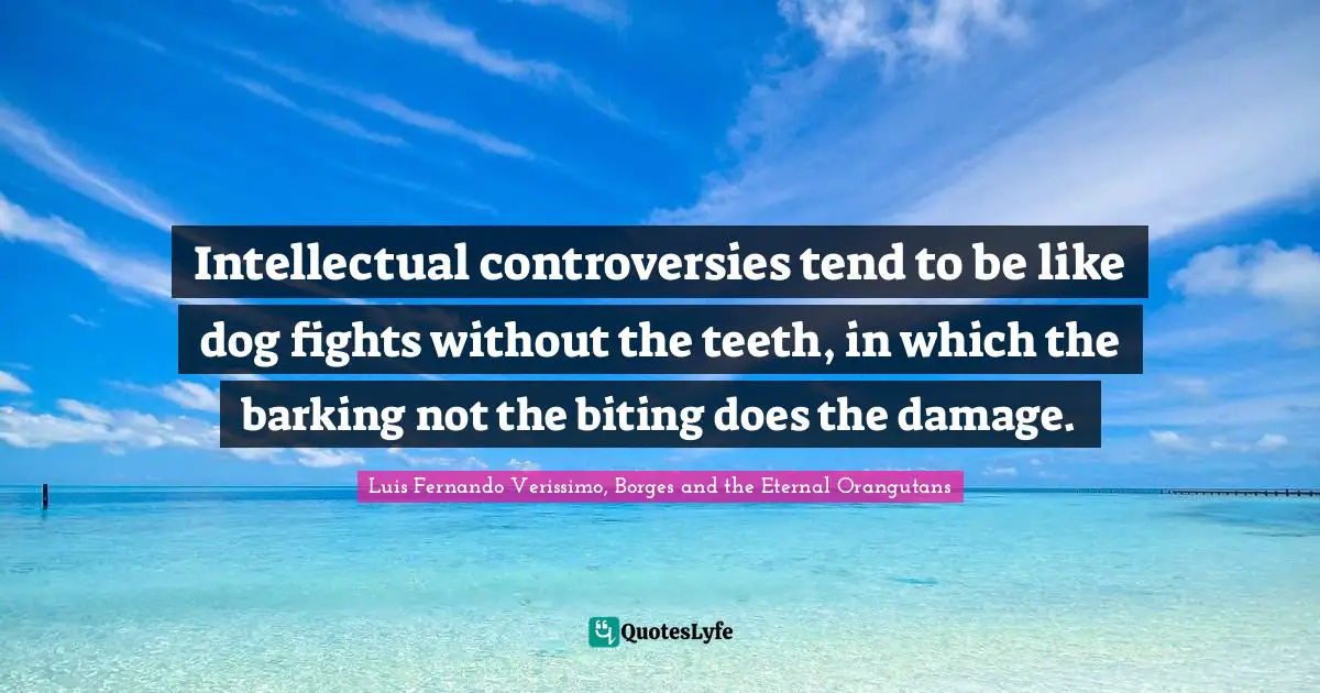 Intellectual controversies tend to be like dog fights without the teeth, in which the barking not the biting does the damage.