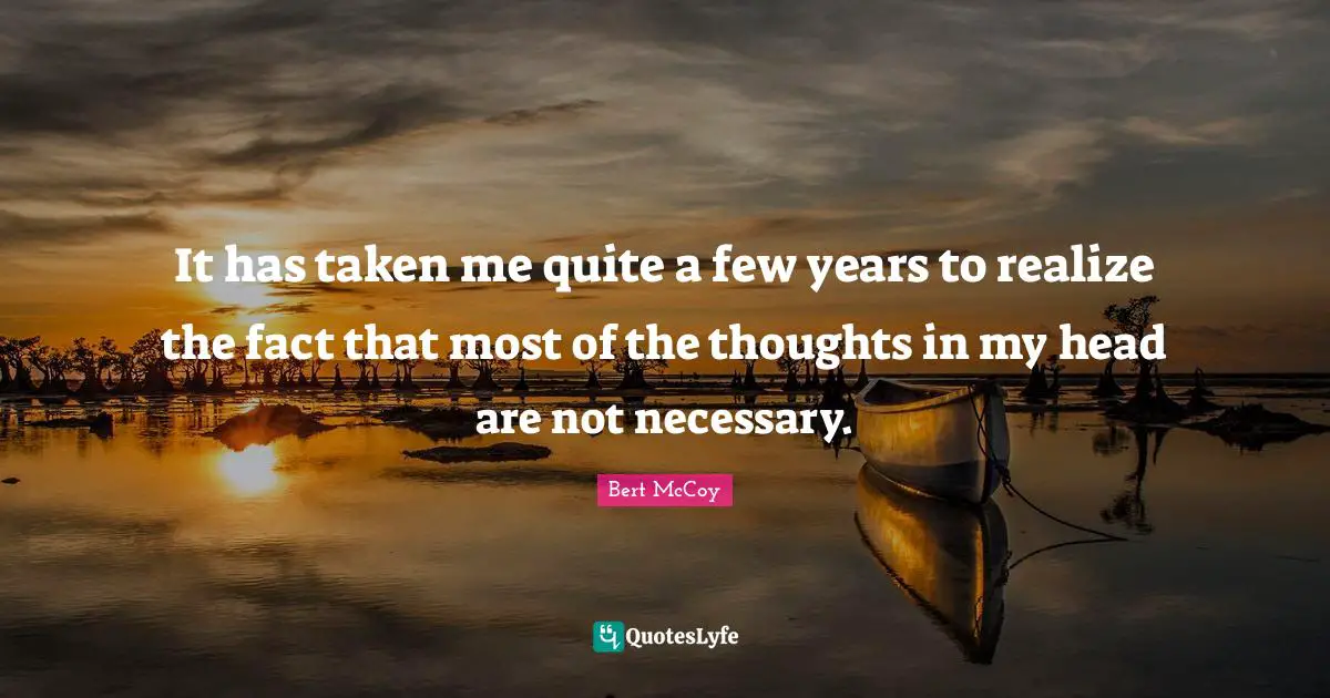 Bert McCoy Quotes: "It has taken me quite a few years to realize the fact that most of the thoughts in my head are not necessary."