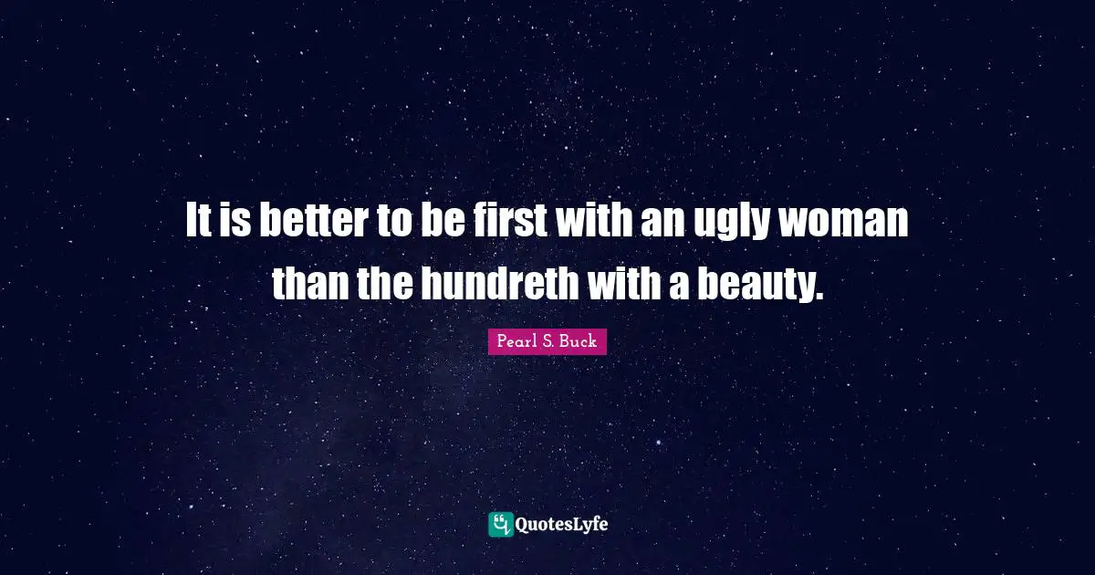 It is better to be first with an ugly woman than the hundreth with a beauty.
