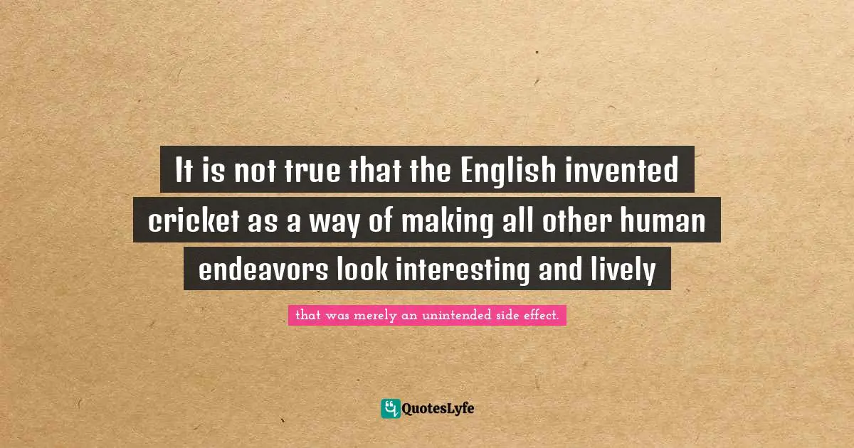 It is not true that the English invented cricket as a way of making all other human endeavors look interesting and lively