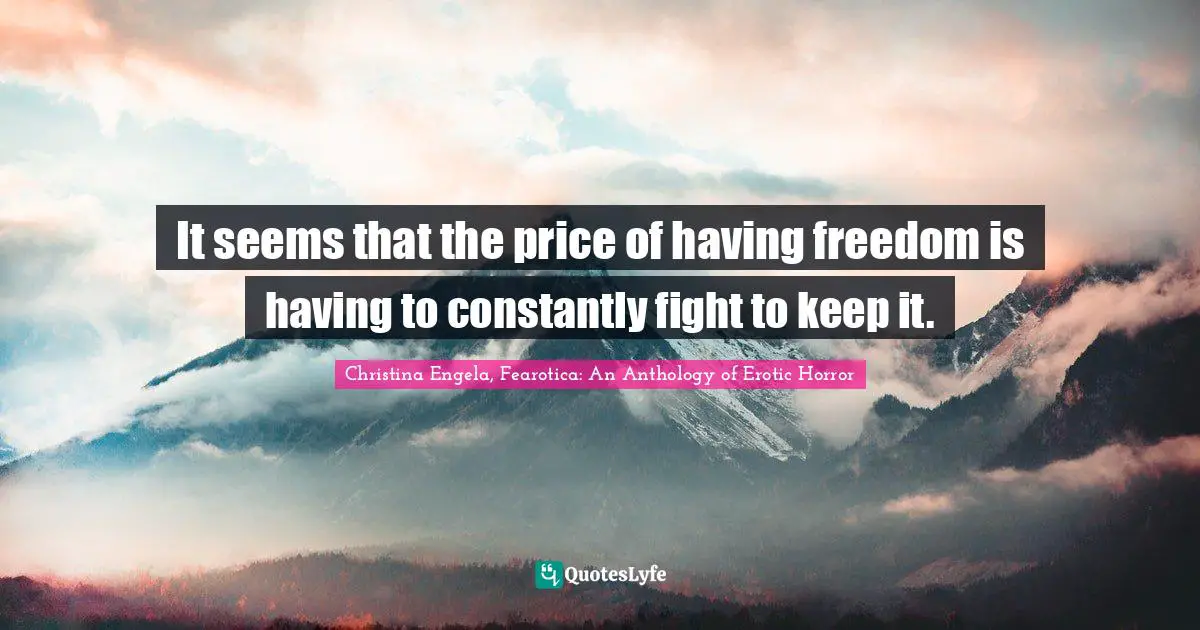 It seems that the price of having freedom is having to constantly fight to keep it.