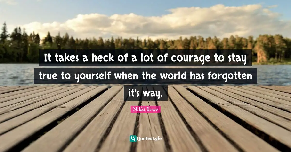 It takes a heck of a lot of courage to stay true to yourself when the world has forgotten it's way.