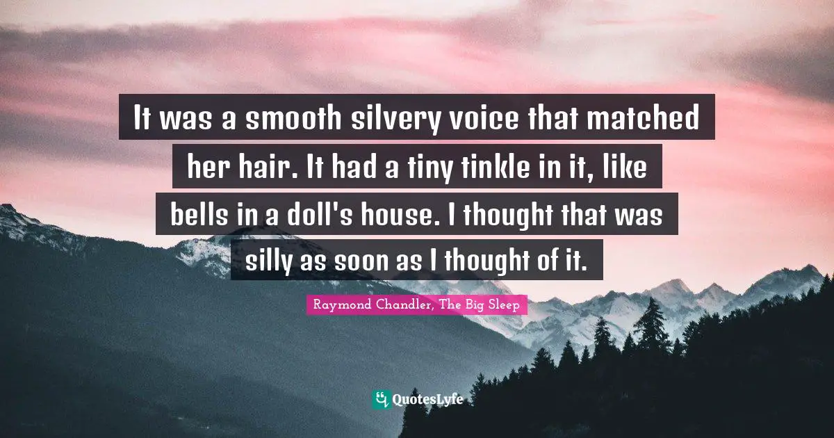 It was a smooth silvery voice that matched her hair. It had a tiny tinkle in it, like bells in a doll's house. I thought that was silly as soon as I thought of it.