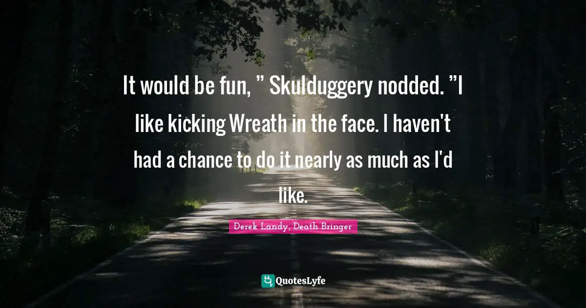 It would be fun, ” Skulduggery nodded. ”I like kicking Wreath in the face. I haven't had a chance to do it nearly as much as I'd like.