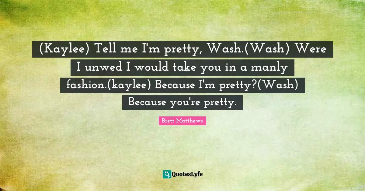 (Kaylee) Tell me I'm pretty, Wash.(Wash) Were I unwed I would take you in a manly fashion.(kaylee) Because I'm pretty?(Wash) Because you're pretty.